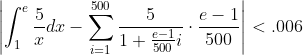 \left|\int_1^{e}\frac{5}{x}dx-\sum_{i=1}^{500}\frac{5}{1+\frac{e-1}{500}i}\cdot\frac{e-1}{500}\right|<.006