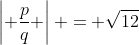 \left| \frac{p}{q} \right| = \sqrt{12}