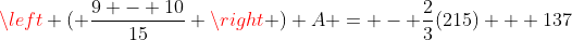 \left ( \frac{9 - 10}{15} \right ) A = - \frac{2}{3}(215) + 137