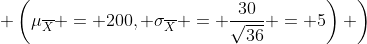\left. \left(\mu_{\overline{X}} = 200, \sigma_{\overline{X}} = \frac{30}{\sqrt{36}} = 5\right) \right)