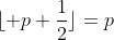 \lfloor p+\frac{1}{2}\rfloor=p