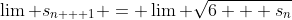 \lim s_{n + 1} = \lim \sqrt{6 + s_n}