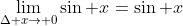 \lim_{\Delta x\to 0}\sin x=\sin x