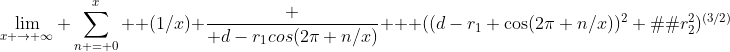 \lim_{x \to \infty} \sum_{n = 0}^x  (1/x) \frac { d-r_{1}cos(2\pi n/x)}  { ((d-r_{1} \cos(2\pi n/x))^2 � r_{2}^2)^{(3/2)}}