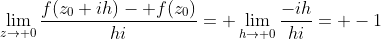 \lim_{z\rightarrow 0}\frac{f(z_0+ih)- f(z_0)}{hi}= \lim_{h\rightarrow 0}\frac{-ih}{hi}= -1
