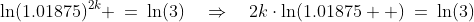 \ln(1.01875)^{2k} \:=\:\ln(3)\quad\Rightarrow\quad2k\cdot\ln(1.01875  )\:=\:\ln(3)