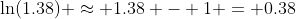\ln(1.38) \approx 1.38 - 1 = 0.38