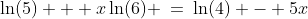 \ln(5) + x\ln(6) \:=\:\ln(4) - 5x