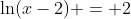 \ln(x-2) = 2