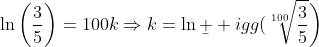 \ln\bigg(\frac{3}{5}\bigg)=100k\Rightarrow{k=\ln\b  igg(\sqrt[100]{\frac{3}{5}}\bigg)}