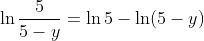 \ln\frac{5}{5-y}=\ln5-\ln(5-y)