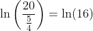 \ln\left(\dfrac{20}{\frac54}\right)=\ln(16)