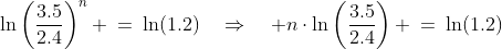 \ln\left(\frac{3.5}{2.4}\right)^n \:=\:\ln(1.2)\quad\Rightarrow\quad n\cdot\ln\left(\frac{3.5}{2.4}\right) \:=\:\ln(1.2)
