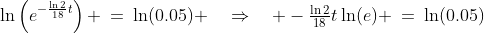 \ln\left(e^{-\frac{\ln2}{18}t}\right) \:=\:\ln(0.05) \quad\Rightarrow\quad -\tfrac{\ln2}{18}t\ln(e) \:=\:\ln(0.05)