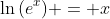 \ln{(e^x)} = x