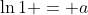 \ln{1} = a