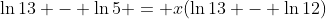 \ln{13} - \ln{5} = x(\ln{13} - \ln{12})