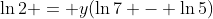 \ln{2} = y(\ln{7} - \ln{5})
