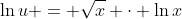 \ln{u} = \sqrt{x} \cdot \ln{x}