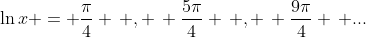 \ln{x} = \frac{\pi}{4} \, , \, \frac{5\pi}{4} \, , \, \frac{9\pi}{4} \, ...