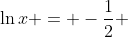 \ln{x} = -\frac{1}{2} 