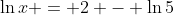 \ln{x} = 2 - \ln{5}