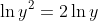\ln{y^2}=2\ln{y}