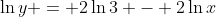 \ln{y} = 2\ln{3} - 2\ln{x}