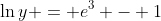 \ln{y} = e^3 - 1