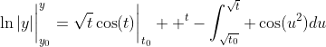 \ln|y|\biggr|_{y_0}^y=\sqrt{t}\cos(t)\biggr|_{t_0}  ^t-\int_{\sqrt{t_0}}^{\sqrt{t}} \cos(u^2)du