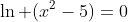 \ln (x^2-5)=0