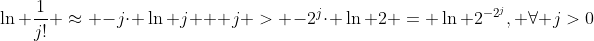 \ln \frac{1}{j!} \approx -j\cdot \ln j + j > -2^{j}\cdot \ln 2 = \ln 2^{-2^{j}}, \forall j>0
