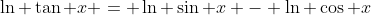 \ln \tan x = \ln \sin x - \ln \cos x