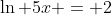 \ln {5x} = 2
