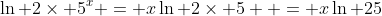 \ln 2\times 5^x = x\ln 2\times 5  = x\ln 25