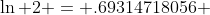 \ln 2 = .69314718056 