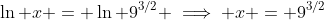\ln x = \ln 9^{3/2} \implies x = 9^{3/2}