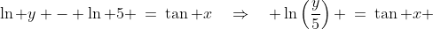 \ln y - \ln 5 \:=\:\tan x\quad\Rightarrow\quad \ln\left(\frac{y}{5}\right) \:=\:\tan x 