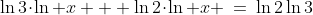 \ln3\!\cdot\!\ln x + \ln2\!\cdot\!\ln x \:=\:\ln2\ln3