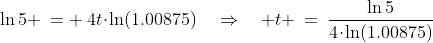 \ln5 \:= \:4t\!\cdot\!\ln(1.00875)\quad\Rightarrow\quad t \:=\:\frac{\ln5}{4\!\cdot\!\ln(1.00875)}
