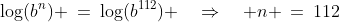 \log(b^n) \:=\:\log(b^{112}) \quad\Rightarrow\quad n \:=\:112