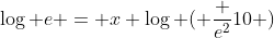\log e = x \log ( \frac {e^2}{10} )