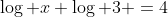 \log x+\log 3 =4