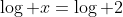 \log x=\log 2