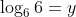 \log_{6}6=y
