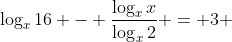 \log_{x}16 - \dfrac{\log_{x}x}{\log_{x}2} = 3 