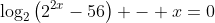 \log_2\left(2^{2x}-56\right) - x=0~\implies~\log_2\left(2^{2x}-56\right) = x