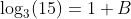 \log_3(15)=1+B