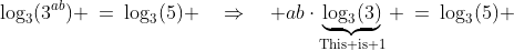 \text{Take logs (base 3): }\;\log_3(3^{ab}) \:=\:\log_3(5) \quad\Rightarrow\quad ab\cdot\underbrace{\log_3(3)}_{\text{This is 1}} \:=\:\log_3(5) 