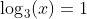 \log_3(x)=1